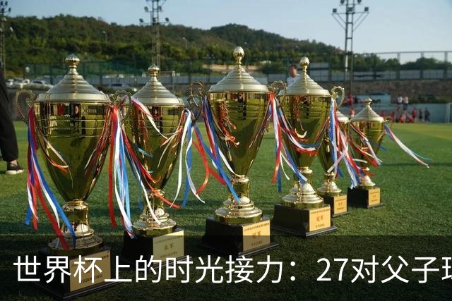 世界杯上的时光接力：27对父子球员先后踏上决赛圈